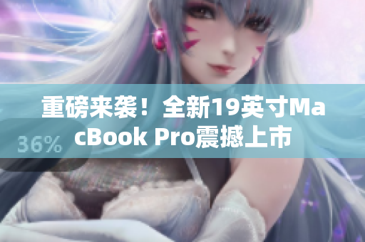 重磅来袭！全新19英寸MacBook Pro震撼上市