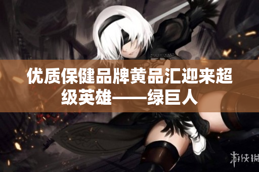 优质保健品牌黄品汇迎来超级英雄——绿巨人