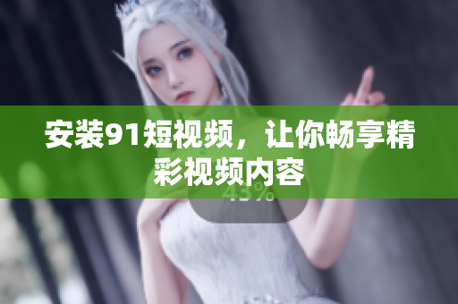 安装91短视频，让你畅享精彩视频内容