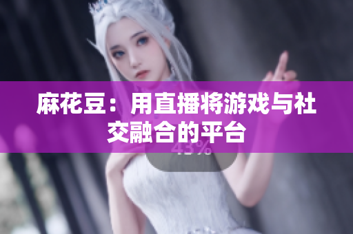 麻花豆：用直播将游戏与社交融合的平台