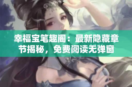 幸福宝笔趣阁：最新隐藏章节揭秘，免费阅读无弹窗