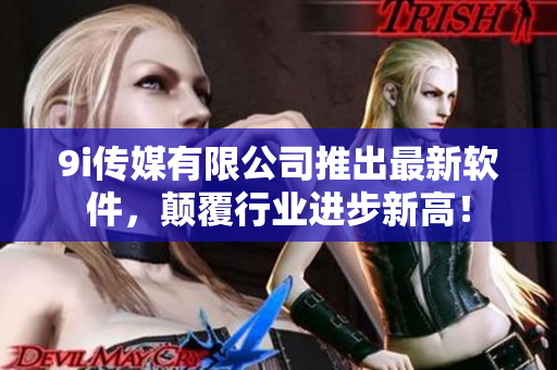 9i传媒有限公司推出最新软件，颠覆行业进步新高！
