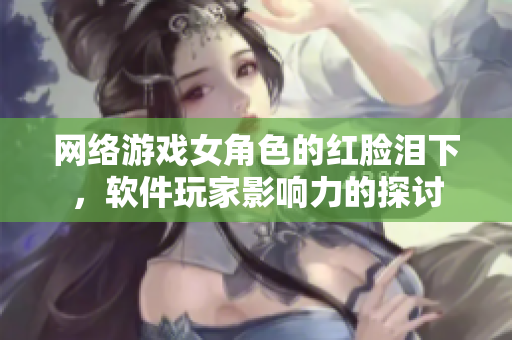 网络游戏女角色的红脸泪下，软件玩家影响力的探讨