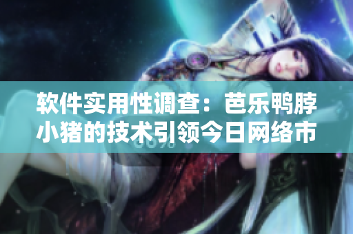 软件实用性调查：芭乐鸭脖小猪的技术引领今日网络市场？
