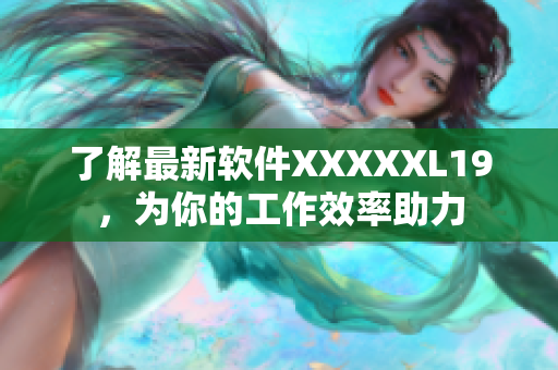 了解最新软件XXXXXL19，为你的工作效率助力