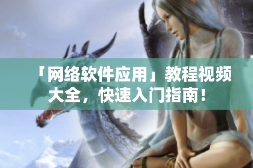 「网络软件应用」教程视频大全，快速入门指南！