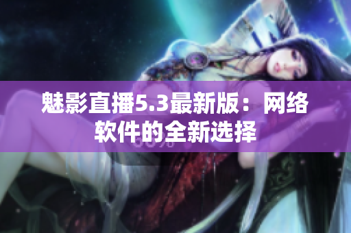 魅影直播5.3最新版：网络软件的全新选择