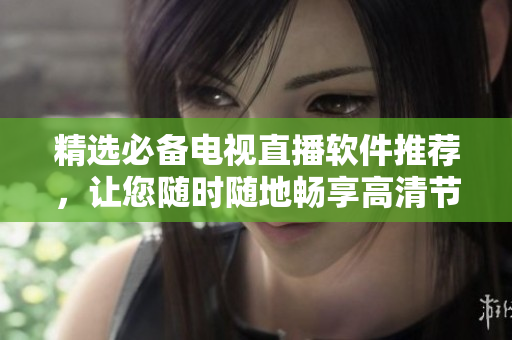 精选必备电视直播软件推荐，让您随时随地畅享高清节目