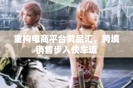 重构电商平台黄品汇，跨境销售步入快车道