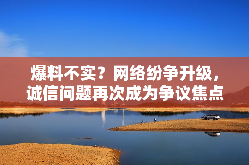 爆料不实？网络纷争升级，诚信问题再次成为争议焦点