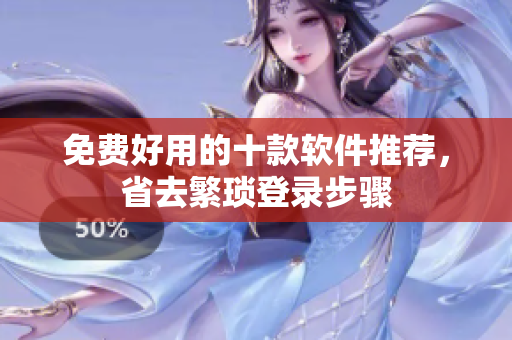 免费好用的十款软件推荐，省去繁琐登录步骤