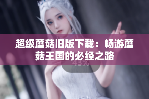 超级蘑菇旧版下载：畅游蘑菇王国的必经之路