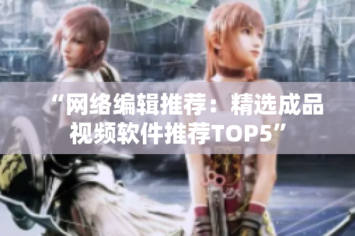 “网络编辑推荐：精选成品视频软件推荐TOP5”