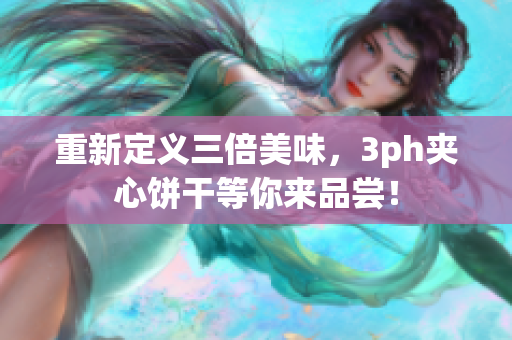 重新定义三倍美味，3ph夹心饼干等你来品尝！