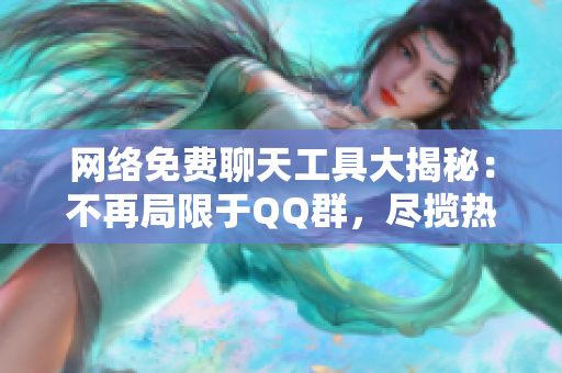 网络免费聊天工具大揭秘：不再局限于QQ群，尽揽热门应用全面评测
