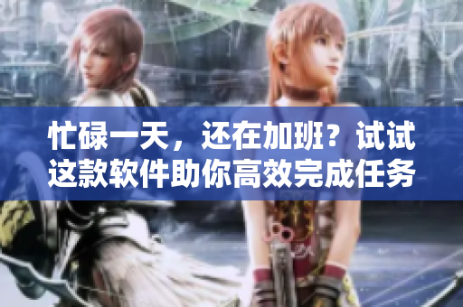 忙碌一天，还在加班？试试这款软件助你高效完成任务！