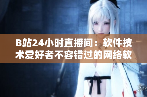 B站24小时直播间：软件技术爱好者不容错过的网络软件技能大集合