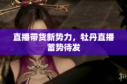 直播带货新势力，牡丹直播蓄势待发