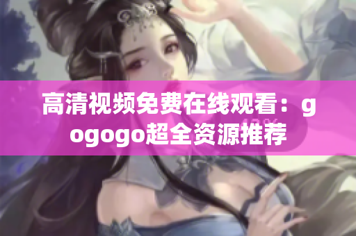 高清视频免费在线观看：gogogo超全资源推荐