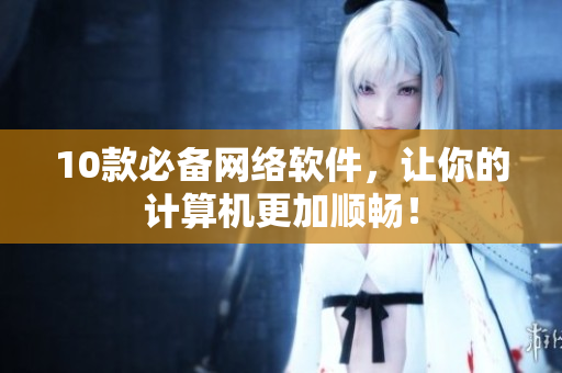 10款必备网络软件，让你的计算机更加顺畅！