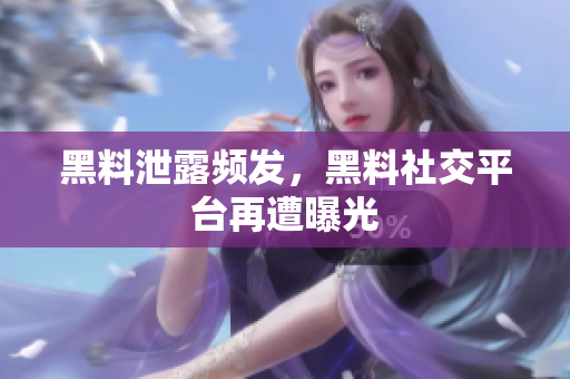 黑料泄露频发，黑料社交平台再遭曝光