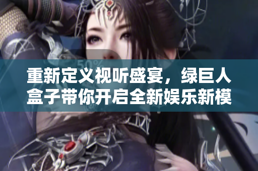 重新定义视听盛宴，绿巨人盒子带你开启全新娱乐新模式