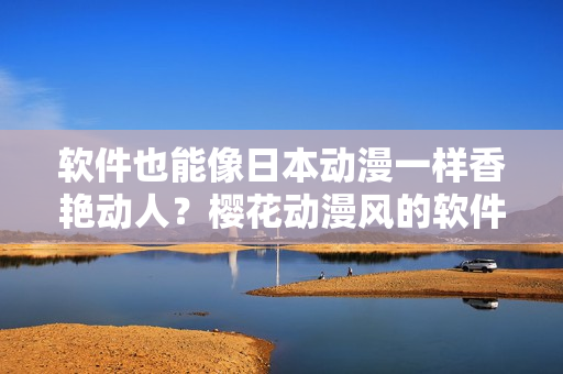 软件也能像日本动漫一样香艳动人？樱花动漫风的软件界面设计如何实现？