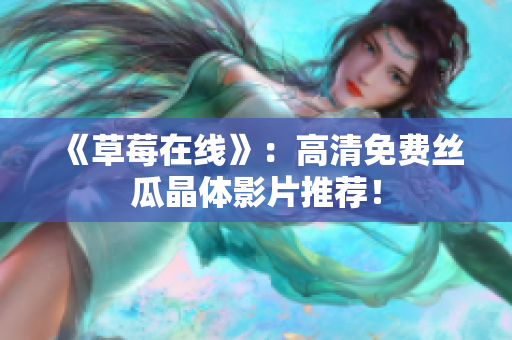 《草莓在线》：高清免费丝瓜晶体影片推荐！