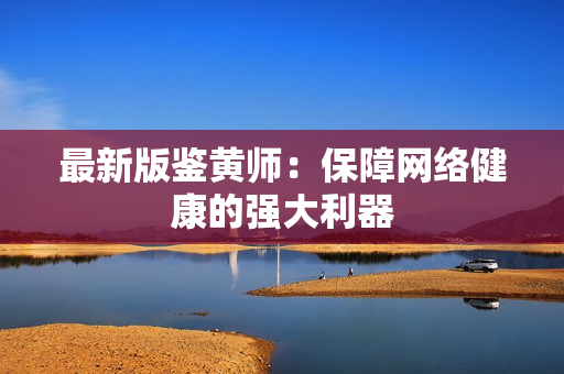 最新版鉴黄师：保障网络健康的强大利器