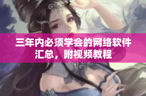 三年内必须学会的网络软件汇总，附视频教程