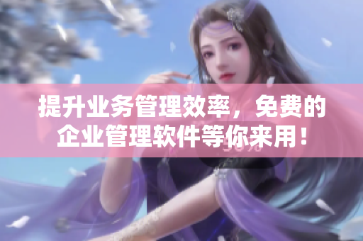 提升业务管理效率，免费的企业管理软件等你来用！