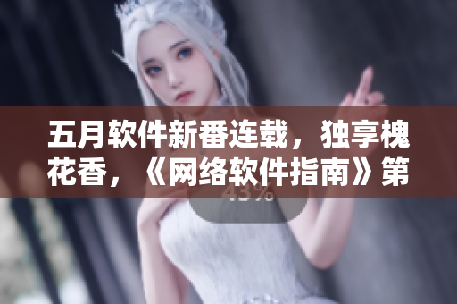 五月软件新番连载，独享槐花香，《网络软件指南》第一季免费看！