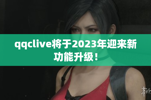 qqclive将于2023年迎来新功能升级！