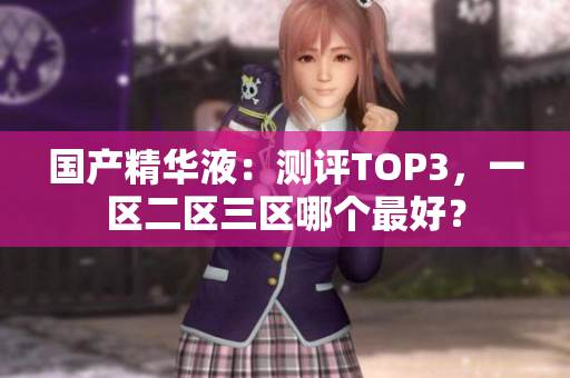 国产精华液：测评TOP3，一区二区三区哪个最好？