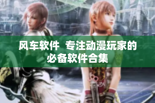 风车软件  专注动漫玩家的必备软件合集