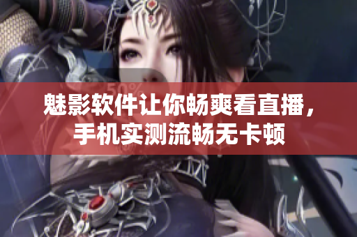 魅影软件让你畅爽看直播，手机实测流畅无卡顿