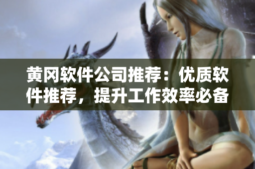 黄冈软件公司推荐：优质软件推荐，提升工作效率必备良品