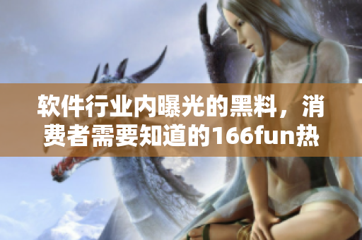 软件行业内曝光的黑料，消费者需要知道的166fun热点