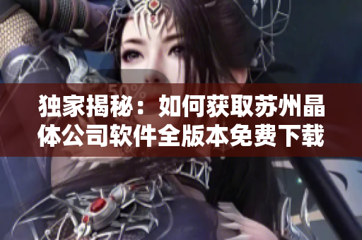 独家揭秘：如何获取苏州晶体公司软件全版本免费下载？