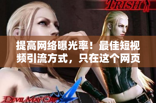 提高网络曝光率！最佳短视频引流方式，只在这个网页入口!