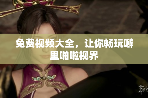 免费视频大全，让你畅玩噼里啪啦视界