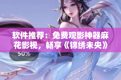 软件推荐：免费观影神器麻花影视，畅享《锦绣未央》