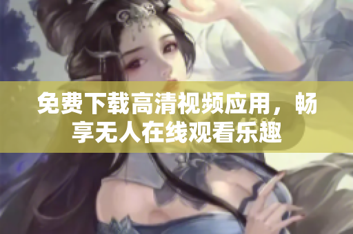 免费下载高清视频应用，畅享无人在线观看乐趣