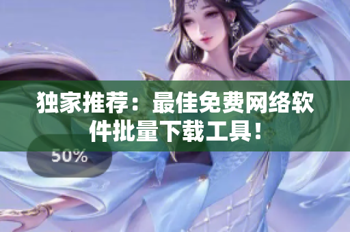 独家推荐：最佳免费网络软件批量下载工具！