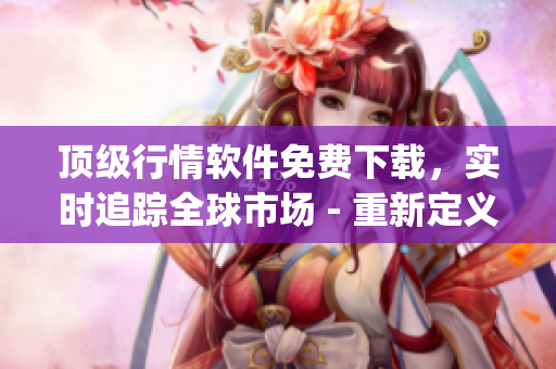 顶级行情软件免费下载，实时追踪全球市场 - 重新定义交易决策(1)