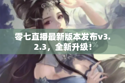 零七直播最新版本发布v3.2.3，全新升级！