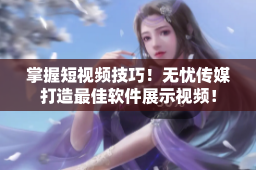 掌握短视频技巧！无忧传媒打造最佳软件展示视频！