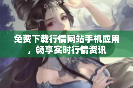 免费下载行情网站手机应用，畅享实时行情资讯
