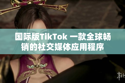 国际版TikTok 一款全球畅销的社交媒体应用程序