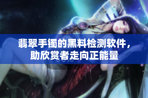 翡翠手镯的黑料检测软件，助欣赏者走向正能量